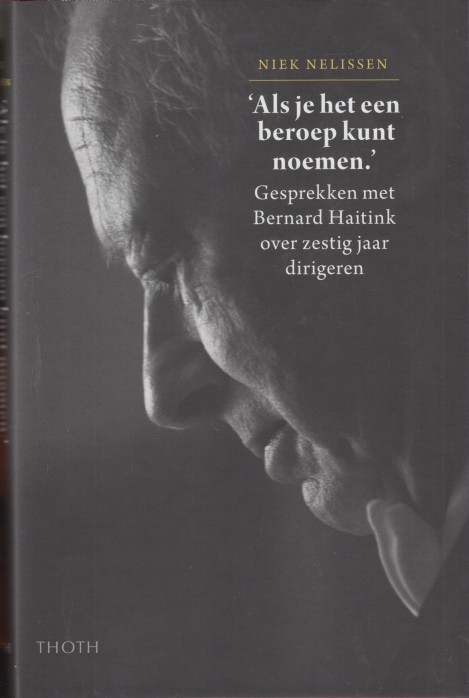 Nelissen, Niek - 'Als je het een beroep kunt noemen.' Gesprekken met Bernard Haitink over zestig jaar dirigeren.